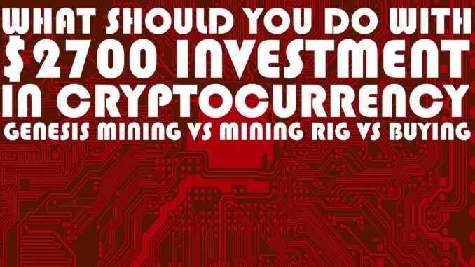 $2700 CRYPTOCURRENCY INVESTMENT - WHAT TO DO? GENESIS MINING vs MINING RIG vs BUYING ETHEREUM.